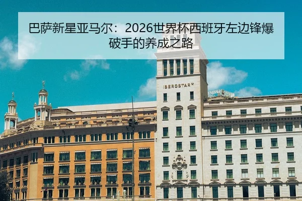 巴萨新星亚马尔：2026世界杯西班牙左边锋爆破手的养成之路