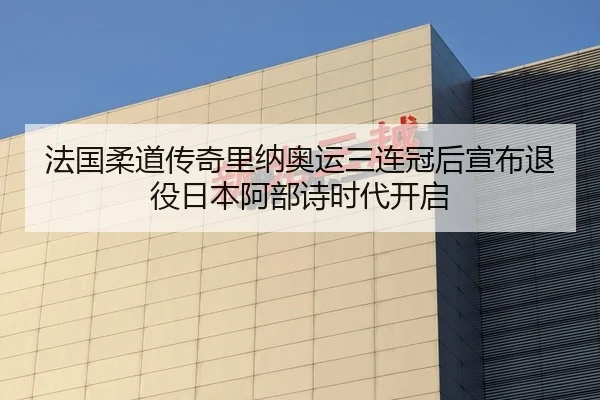 法国柔道传奇里纳奥运三连冠后宣布退役日本阿部诗时代开启