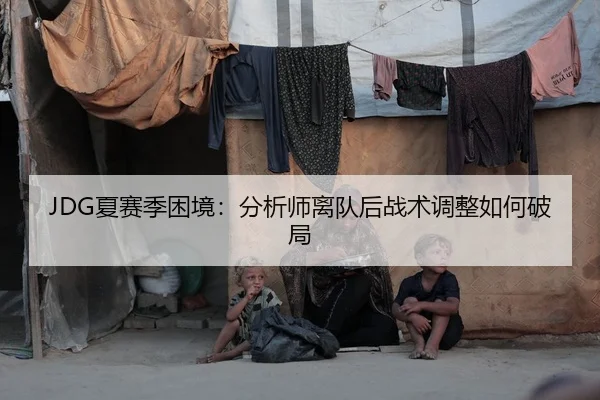 JDG夏赛季困境：分析师离队后战术调整如何破局