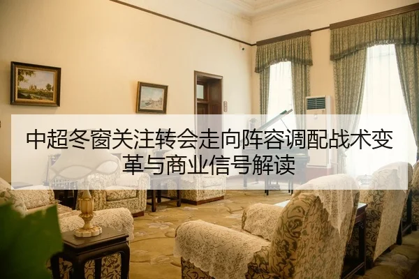 中超冬窗关注转会走向阵容调配战术变革与商业信号解读